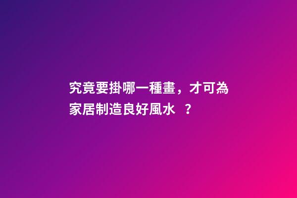 究竟要掛哪一種畫，才可為家居制造良好風水？